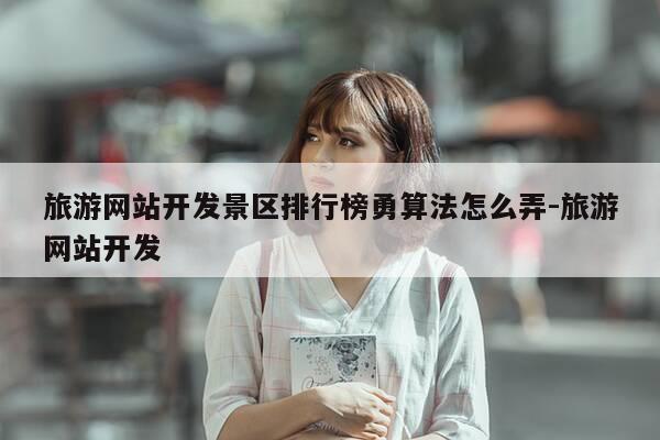旅游网站开发景区排行榜勇算法怎么弄-旅游网站开发-第1张图片-优惠活动网