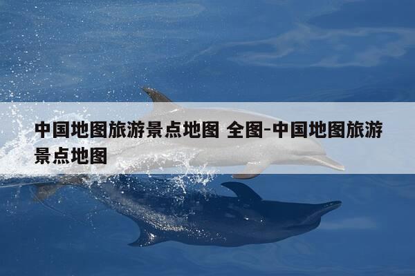 中国地图旅游景点地图 全图-中国地图旅游景点地图-第1张图片-优惠活动网