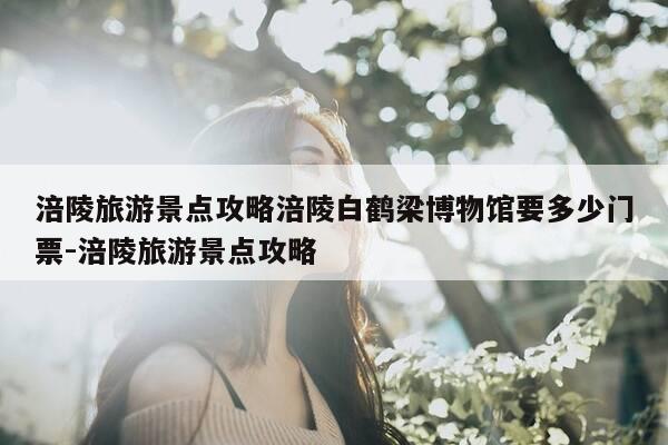涪陵旅游景点攻略涪陵白鹤梁博物馆要多少门票-涪陵旅游景点攻略-第1张图片-优惠活动网