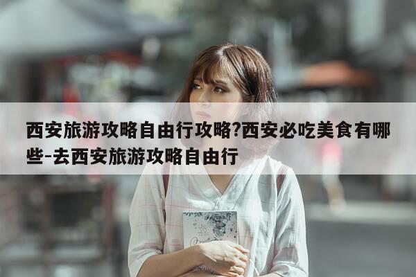 西安旅游攻略自由行攻略?西安必吃美食有哪些-去西安旅游攻略自由行-第1张图片-优惠活动网