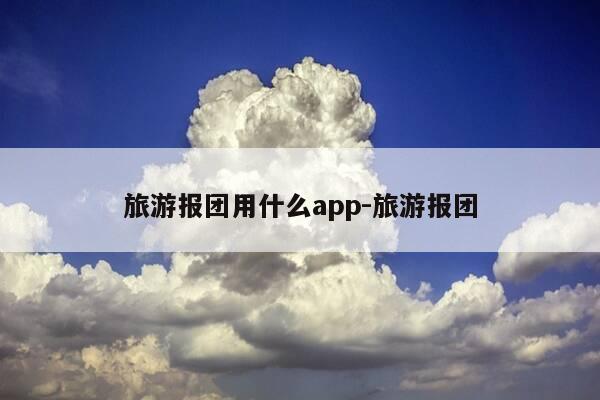 旅游报团用什么app-旅游报团-第1张图片-优惠活动网