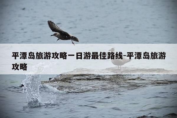 平潭岛旅游攻略一日游最佳路线-平潭岛旅游攻略-第1张图片-优惠活动网