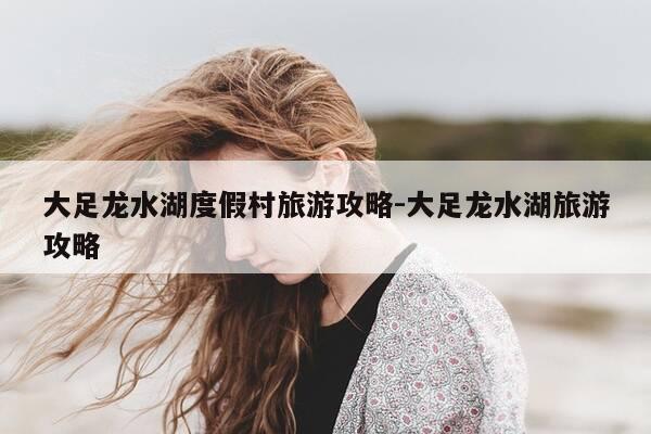 大足龙水湖度假村旅游攻略-大足龙水湖旅游攻略-第1张图片-优惠活动网