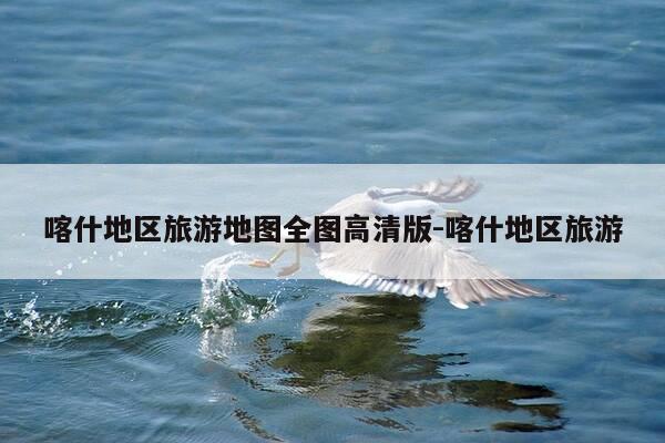 喀什地区旅游地图全图高清版-喀什地区旅游-第1张图片-优惠活动网