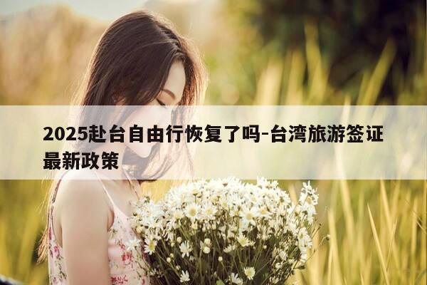 2025赴台自由行恢复了吗-台湾旅游签证最新政策-第1张图片-优惠活动网
