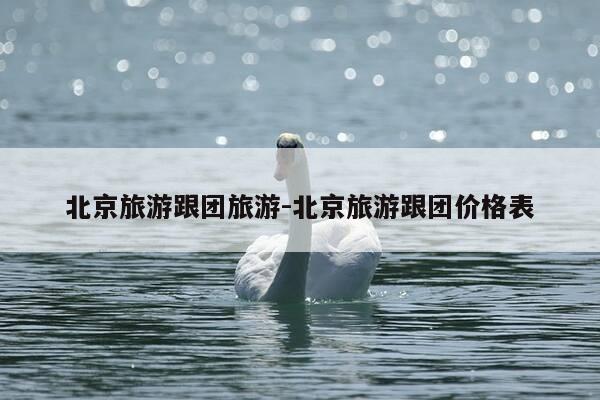 北京旅游跟团旅游-北京旅游跟团价格表-第1张图片-优惠活动网