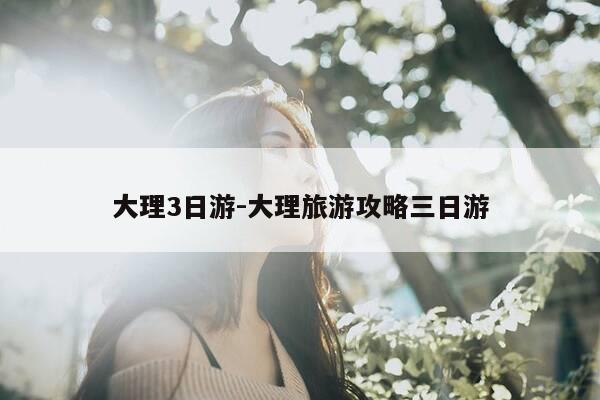 大理3日游-大理旅游攻略三日游-第1张图片-优惠活动网