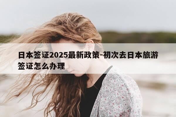 日本签证2025最新政策-初次去日本旅游签证怎么办理-第1张图片-优惠活动网