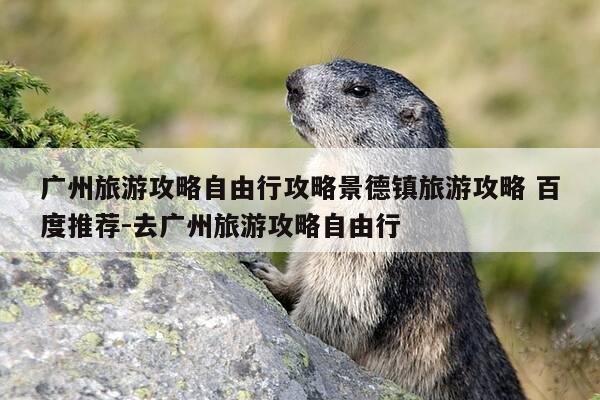 广州旅游攻略自由行攻略景德镇旅游攻略 百度推荐-去广州旅游攻略自由行-第1张图片-优惠活动网