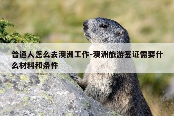 普通人怎么去澳洲工作-澳洲旅游签证需要什么材料和条件-第1张图片-优惠活动网