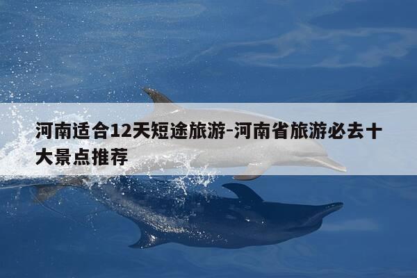 河南适合12天短途旅游-河南省旅游必去十大景点推荐-第1张图片-优惠活动网