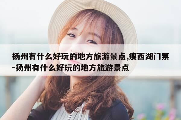扬州有什么好玩的地方旅游景点,瘦西湖门票-扬州有什么好玩的地方旅游景点-第1张图片-优惠活动网 扬州有什么好玩的地方旅游景点,瘦西湖门票-扬州有什么好玩的地方旅游景点-第1张图片-优惠活动网