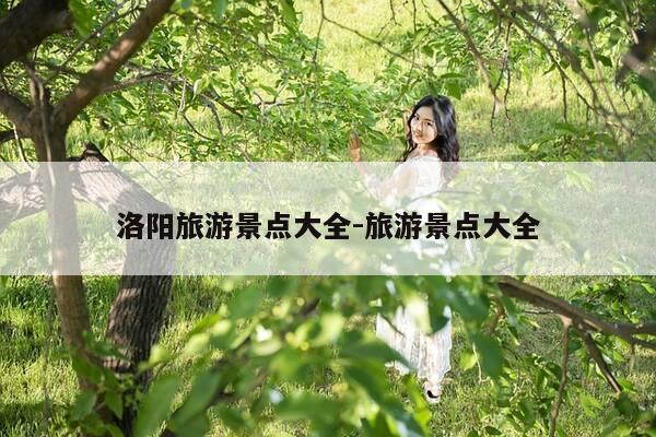 洛阳旅游景点大全-旅游景点大全-第1张图片-优惠活动网