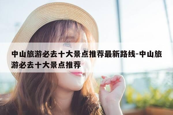 中山旅游必去十大景点推荐最新路线-中山旅游必去十大景点推荐-第1张图片-优惠活动网 中山旅游必去十大景点推荐最新路线-中山旅游必去十大景点推荐-第1张图片-优惠活动网