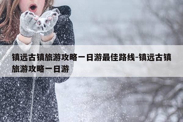 镇远古镇旅游攻略一日游最佳路线-镇远古镇旅游攻略一日游-第1张图片-优惠活动网 镇远古镇旅游攻略一日游最佳路线-镇远古镇旅游攻略一日游-第1张图片-优惠活动网
