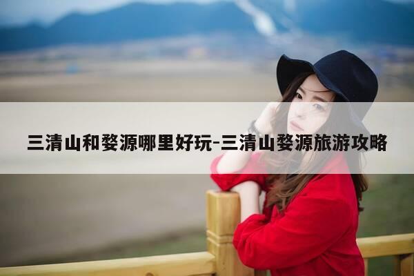 三清山和婺源哪里好玩-三清山婺源旅游攻略-第1张图片-优惠活动网 三清山和婺源哪里好玩-三清山婺源旅游攻略-第1张图片-优惠活动网