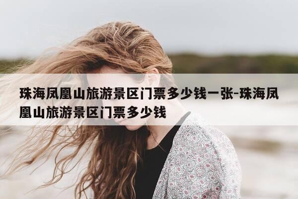珠海凤凰山旅游景区门票多少钱一张-珠海凤凰山旅游景区门票多少钱-第1张图片-优惠活动网
