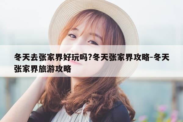 冬天去张家界好玩吗?冬天张家界攻略-冬天张家界旅游攻略-第1张图片-优惠活动网 冬天去张家界好玩吗?冬天张家界攻略-冬天张家界旅游攻略-第1张图片-优惠活动网