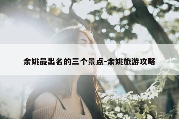 余姚最出名的三个景点-余姚旅游攻略-第1张图片-优惠活动网 余姚最出名的三个景点-余姚旅游攻略-第1张图片-优惠活动网