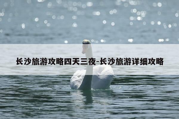 长沙旅游攻略四天三夜-长沙旅游详细攻略-第1张图片-优惠活动网 长沙旅游攻略四天三夜-长沙旅游详细攻略-第1张图片-优惠活动网