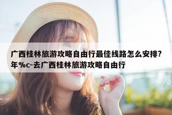 广西桂林旅游攻略自由行最佳线路怎么安排?年%c-去广西桂林旅游攻略自由行-第1张图片-优惠活动网 广西桂林旅游攻略自由行最佳线路怎么安排?年%c-去广西桂林旅游攻略自由行-第1张图片-优惠活动网