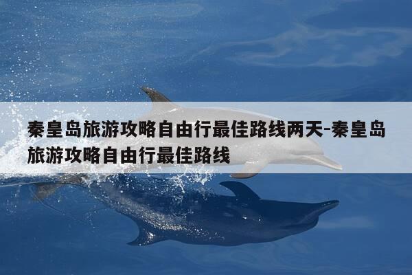 秦皇岛旅游攻略自由行最佳路线两天-秦皇岛旅游攻略自由行最佳路线-第1张图片-优惠活动网 秦皇岛旅游攻略自由行最佳路线两天-秦皇岛旅游攻略自由行最佳路线-第1张图片-优惠活动网