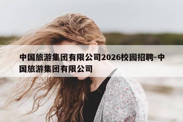 中国旅游集团有限公司2026校园招聘-中国旅游集团有限公司-第1张图片-优惠活动网 中国旅游集团有限公司2026校园招聘-中国旅游集团有限公司-第1张图片-优惠活动网