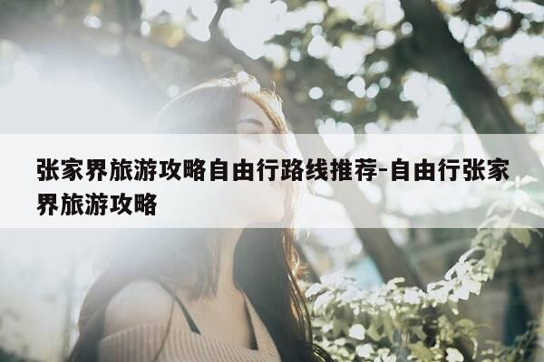 张家界旅游攻略自由行路线推荐-自由行张家界旅游攻略-第1张图片-优惠活动网