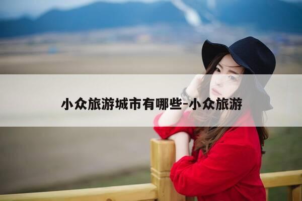 小众旅游城市有哪些-小众旅游-第1张图片-优惠活动网 小众旅游城市有哪些-小众旅游-第1张图片-优惠活动网