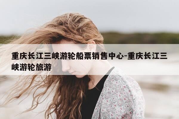 重庆长江三峡游轮船票销售中心-重庆长江三峡游轮旅游-第1张图片-优惠活动网 重庆长江三峡游轮船票销售中心-重庆长江三峡游轮旅游-第1张图片-优惠活动网