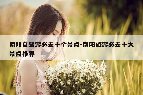 南阳自驾游必去十个景点-南阳旅游必去十大景点推荐-第1张图片-优惠活动网
