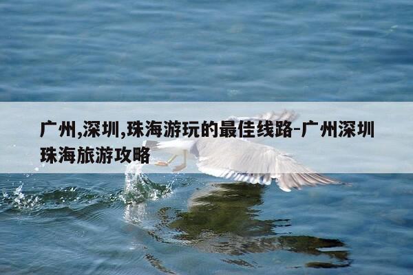 广州,深圳,珠海游玩的最佳线路-广州深圳珠海旅游攻略-第1张图片-优惠活动网 广州,深圳,珠海游玩的最佳线路-广州深圳珠海旅游攻略-第1张图片-优惠活动网
