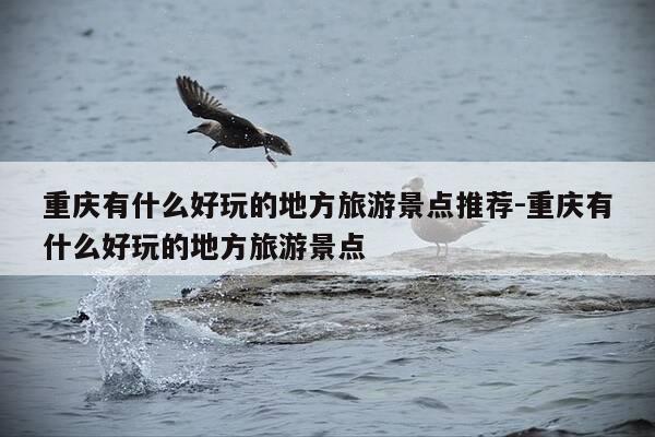 重庆有什么好玩的地方旅游景点推荐-重庆有什么好玩的地方旅游景点-第1张图片-优惠活动网 重庆有什么好玩的地方旅游景点推荐-重庆有什么好玩的地方旅游景点-第1张图片-优惠活动网