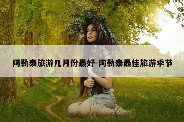 阿勒泰旅游几月份最好-阿勒泰最佳旅游季节-第1张图片-优惠活动网 阿勒泰旅游几月份最好-阿勒泰最佳旅游季节-第1张图片-优惠活动网