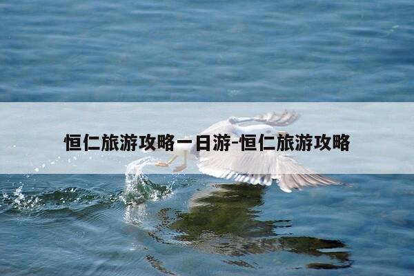 恒仁旅游攻略一日游-恒仁旅游攻略-第1张图片-优惠活动网 恒仁旅游攻略一日游-恒仁旅游攻略-第1张图片-优惠活动网
