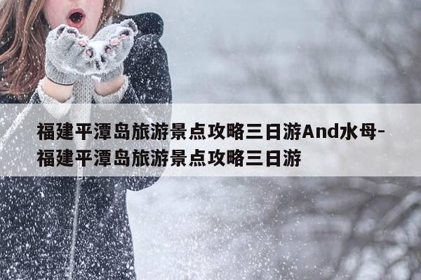 福建平潭岛旅游景点攻略三日游And水母-福建平潭岛旅游景点攻略三日游-第1张图片-优惠活动网 福建平潭岛旅游景点攻略三日游And水母-福建平潭岛旅游景点攻略三日游-第1张图片-优惠活动网