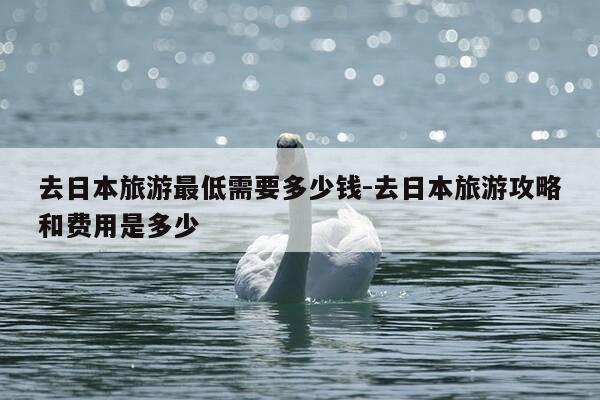 去日本旅游最低需要多少钱-去日本旅游攻略和费用是多少-第1张图片-优惠活动网 去日本旅游最低需要多少钱-去日本旅游攻略和费用是多少-第1张图片-优惠活动网