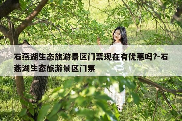 石燕湖生态旅游景区门票现在有优惠吗?-石燕湖生态旅游景区门票-第1张图片-优惠活动网
