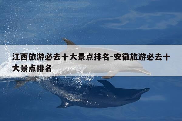 江西旅游必去十大景点排名-安徽旅游必去十大景点排名-第1张图片-优惠活动网
