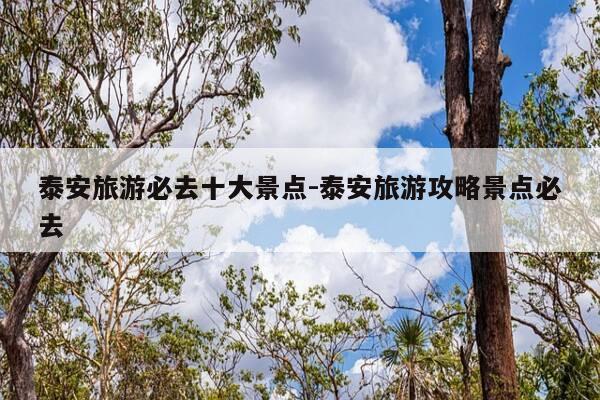 泰安旅游必去十大景点-泰安旅游攻略景点必去-第1张图片-优惠活动网 泰安旅游必去十大景点-泰安旅游攻略景点必去-第1张图片-优惠活动网