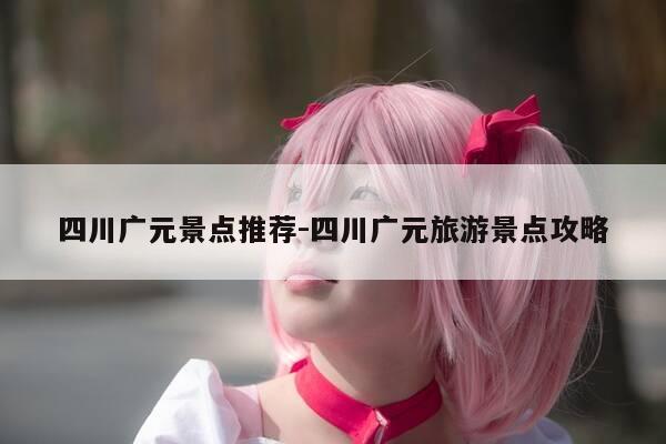 四川广元景点推荐-四川广元旅游景点攻略-第1张图片-优惠活动网 四川广元景点推荐-四川广元旅游景点攻略-第1张图片-优惠活动网