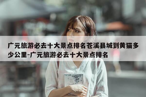 广元旅游必去十大景点排名苍溪县城到黄猫多少公里-广元旅游必去十大景点排名-第1张图片-优惠活动网 广元旅游必去十大景点排名苍溪县城到黄猫多少公里-广元旅游必去十大景点排名-第1张图片-优惠活动网