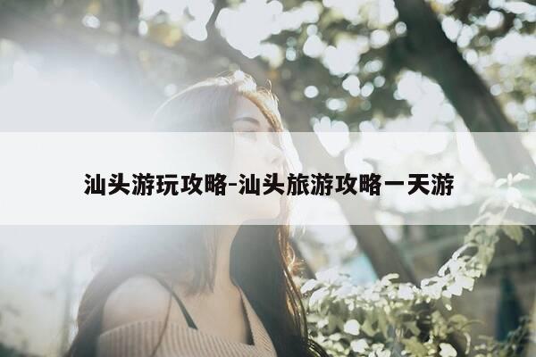 汕头游玩攻略-汕头旅游攻略一天游-第1张图片-优惠活动网 汕头游玩攻略-汕头旅游攻略一天游-第1张图片-优惠活动网