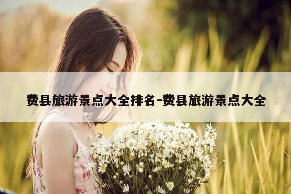 费县旅游景点大全排名-费县旅游景点大全-第1张图片-优惠活动网 费县旅游景点大全排名-费县旅游景点大全-第1张图片-优惠活动网
