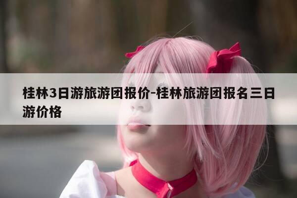 桂林3日游旅游团报价-桂林旅游团报名三日游价格-第1张图片-优惠活动网 桂林3日游旅游团报价-桂林旅游团报名三日游价格-第1张图片-优惠活动网