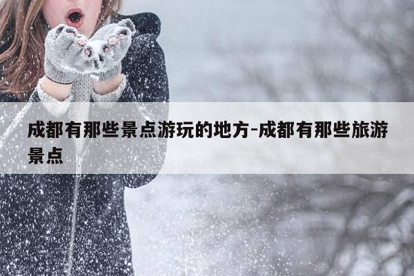 成都有那些景点游玩的地方-成都有那些旅游景点-第1张图片-优惠活动网 成都有那些景点游玩的地方-成都有那些旅游景点-第1张图片-优惠活动网