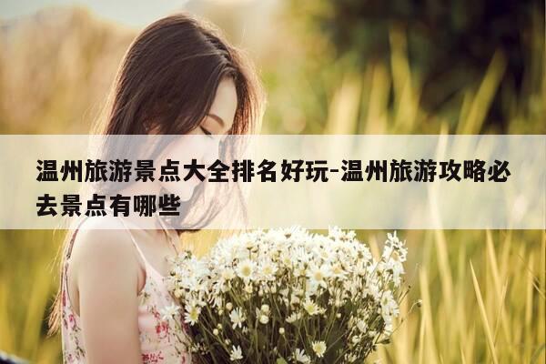 温州旅游景点大全排名好玩-温州旅游攻略必去景点有哪些-第1张图片-优惠活动网