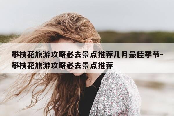 攀枝花旅游攻略必去景点推荐几月最佳季节-攀枝花旅游攻略必去景点推荐-第1张图片-优惠活动网 攀枝花旅游攻略必去景点推荐几月最佳季节-攀枝花旅游攻略必去景点推荐-第1张图片-优惠活动网