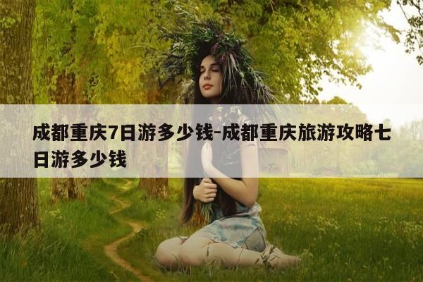 成都重庆7日游多少钱-成都重庆旅游攻略七日游多少钱-第1张图片-优惠活动网 成都重庆7日游多少钱-成都重庆旅游攻略七日游多少钱-第1张图片-优惠活动网