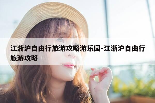 江浙沪自由行旅游攻略游乐园-江浙沪自由行旅游攻略-第1张图片-优惠活动网 江浙沪自由行旅游攻略游乐园-江浙沪自由行旅游攻略-第1张图片-优惠活动网